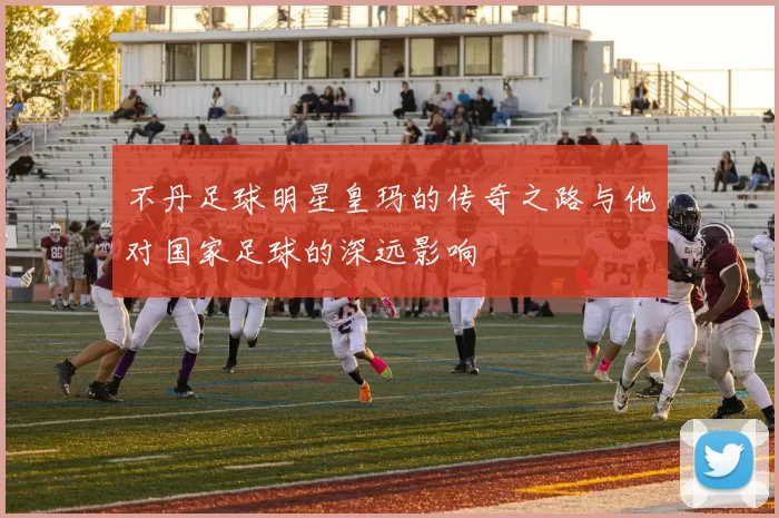 不丹足球明星皇玛的传奇之路与他对国家足球的深远影响