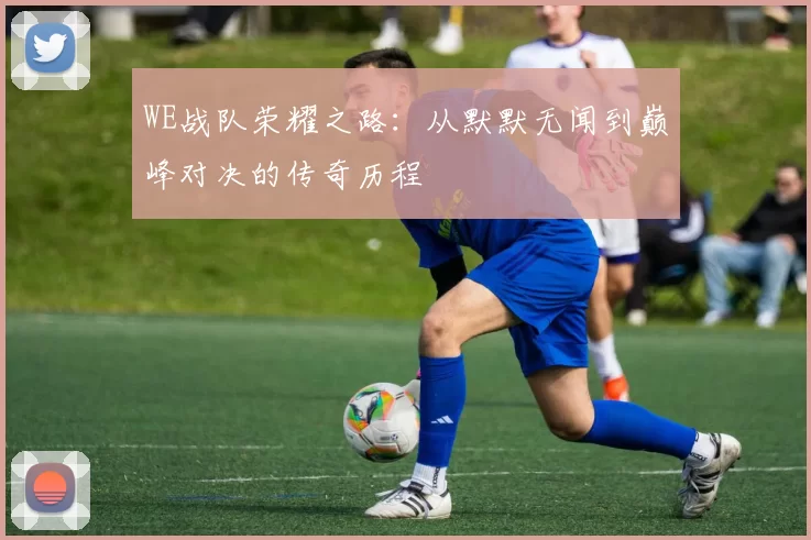 WE战队荣耀之路：从默默无闻到巅峰对决的传奇历程