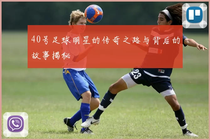 40号足球明星的传奇之路与背后的故事揭秘