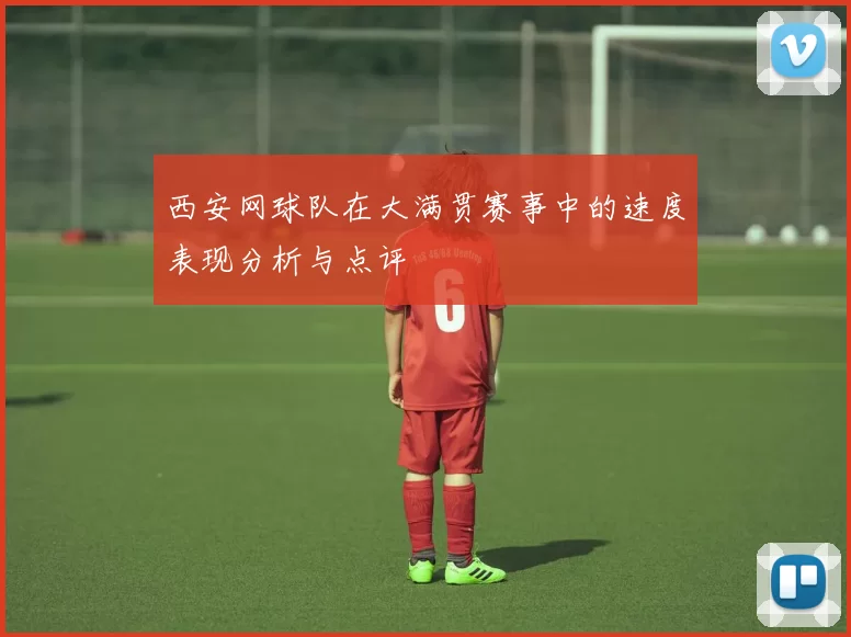 西安网球队在大满贯赛事中的速度表现分析与点评