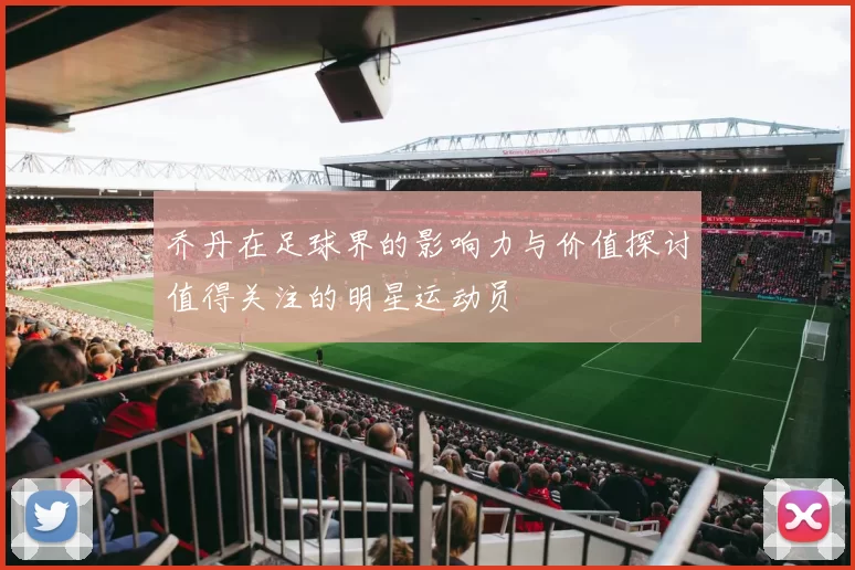 乔丹在足球界的影响力与价值探讨值得关注的明星运动员