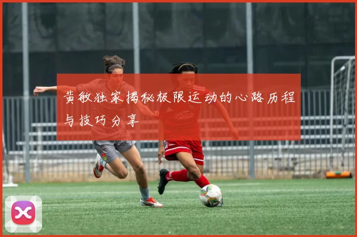 黄敏独家揭秘极限运动的心路历程与技巧分享