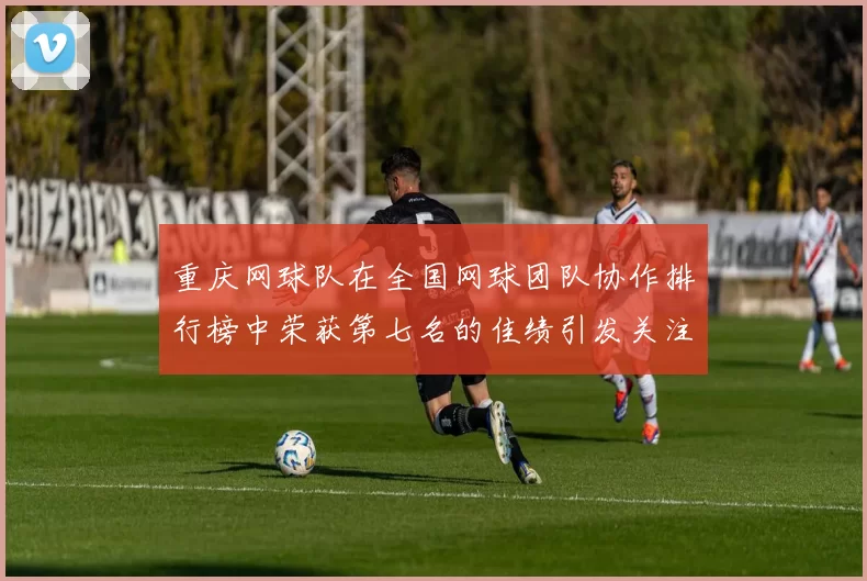 重庆网球队在全国网球团队协作排行榜中荣获第七名的佳绩引发关注