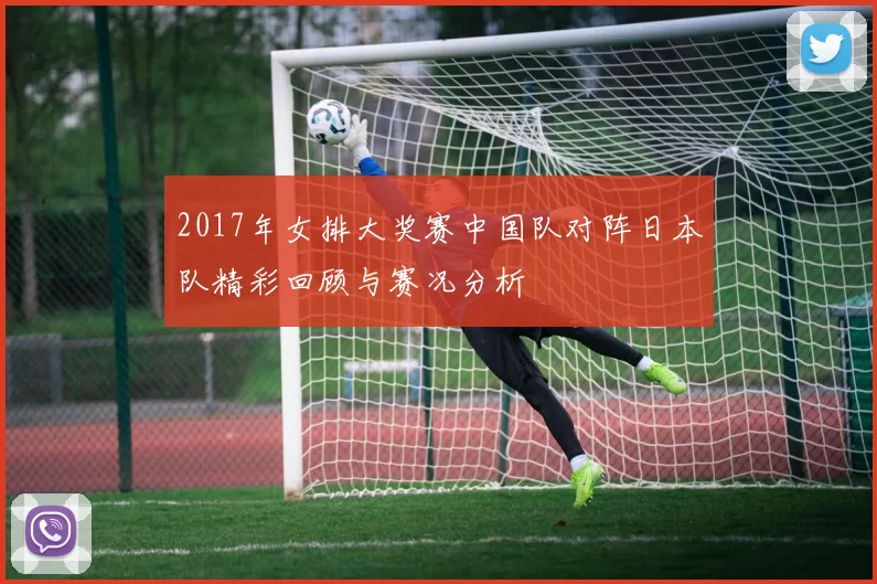 2017年女排大奖赛中国队对阵日本队精彩回顾与赛况分析