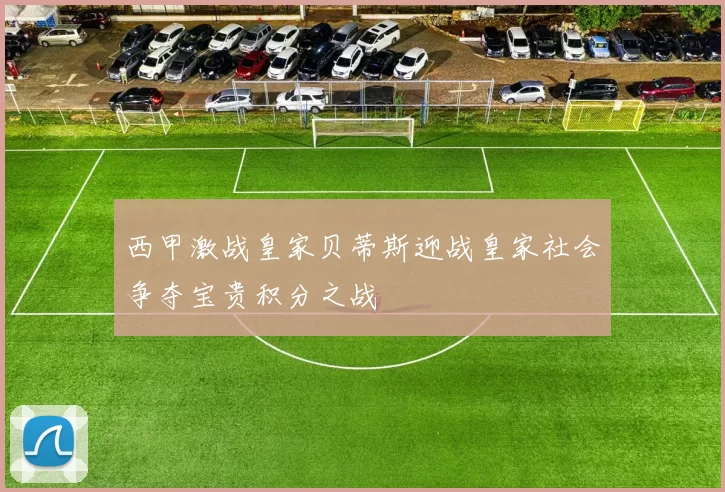 西甲激战皇家贝蒂斯迎战皇家社会争夺宝贵积分之战