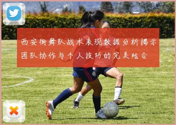 西安街舞队战术表现数据分析揭示团队协作与个人技巧的完美结合