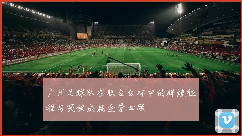 广州足球队在联合会杯中的辉煌征程与突破成就全景回顾