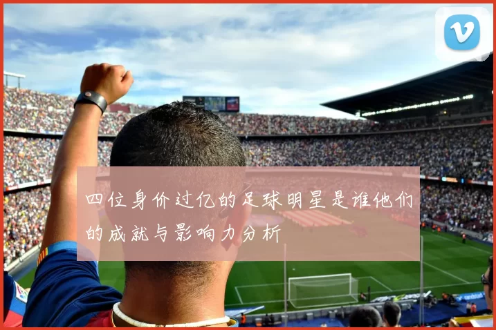 四位身价过亿的足球明星是谁他们的成就与影响力分析