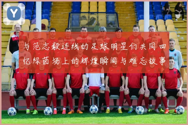 与范志毅连线的足球明星们共同回忆绿茵场上的辉煌瞬间与难忘故事