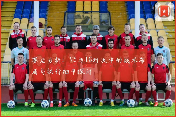 赛后分析：V5与IG对决中的战术布局与执行细节探讨