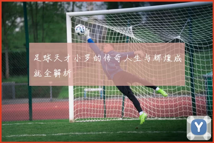 足球天才小罗的传奇人生与辉煌成就全解析