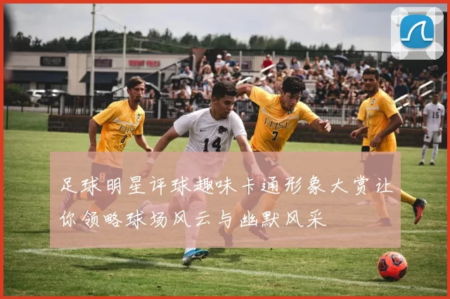 足球明星评球趣味卡通形象大赏让你领略球场风云与幽默风采