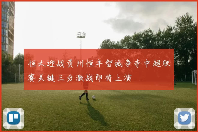 恒大迎战贵州恒丰智诚争夺中超联赛关键三分激战即将上演