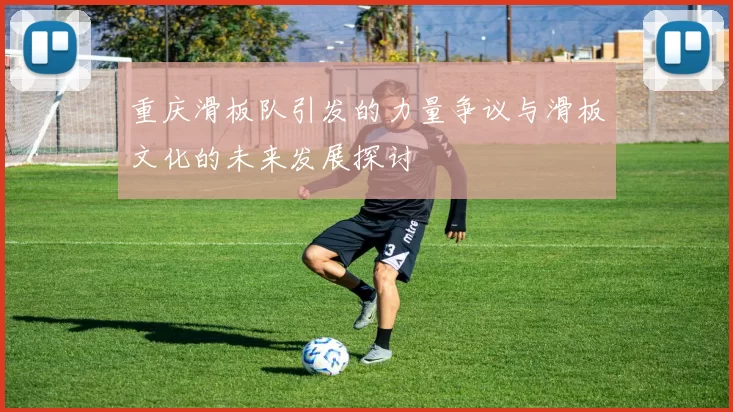 重庆滑板队引发的力量争议与滑板文化的未来发展探讨