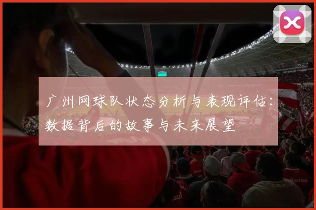 广州网球队状态分析与表现评估：数据背后的故事与未来展望