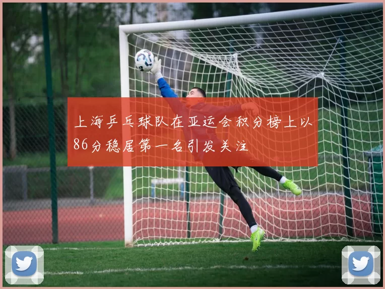 上海乒乓球队在亚运会积分榜上以86分稳居第一名引发关注