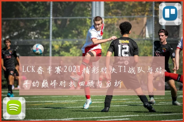 LCK春季赛2021精彩对决T1战队与对手的巅峰对抗回顾与分析
