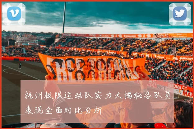 杭州极限运动队实力大揭秘各队员表现全面对比分析