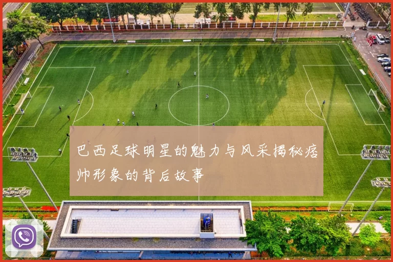 巴西足球明星的魅力与风采揭秘痞帅形象的背后故事
