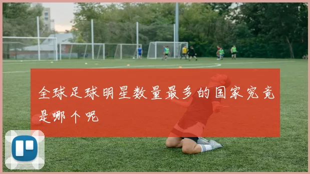全球足球明星数量最多的国家究竟是哪个呢
