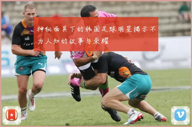 神秘面具下的韩国足球明星揭示不为人知的故事与荣耀