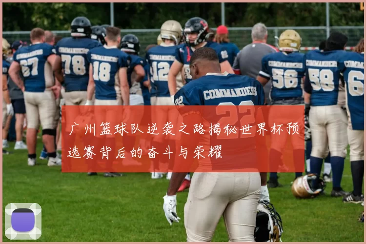 广州篮球队逆袭之路揭秘世界杯预选赛背后的奋斗与荣耀