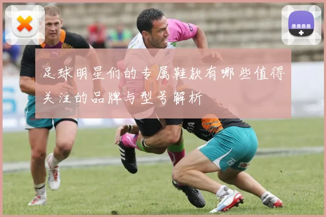 足球明星们的专属鞋款有哪些值得关注的品牌与型号解析