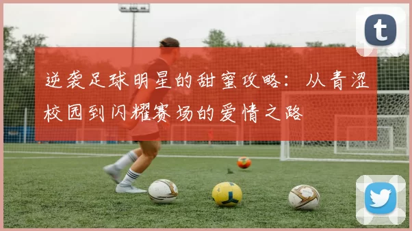 逆袭足球明星的甜蜜攻略：从青涩校园到闪耀赛场的爱情之路