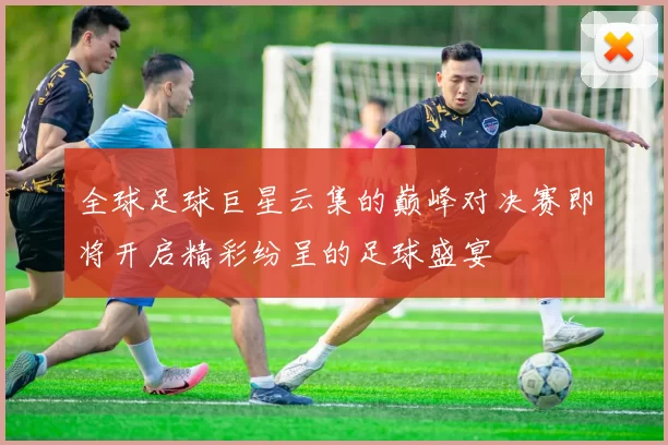 全球足球巨星云集的巅峰对决赛即将开启精彩纷呈的足球盛宴