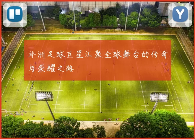 非洲足球巨星汇聚全球舞台的传奇与荣耀之路