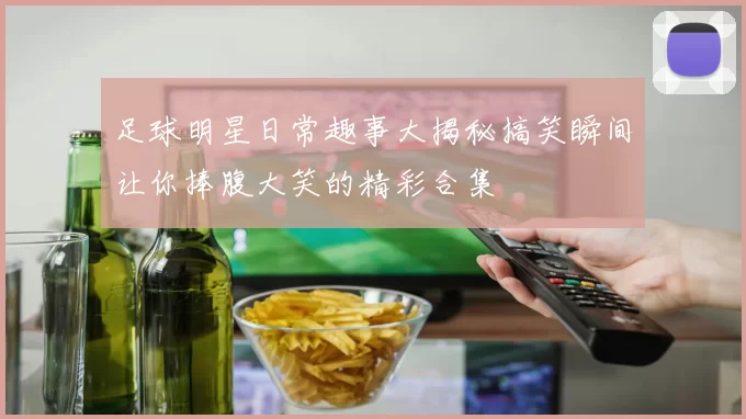 足球明星日常趣事大揭秘搞笑瞬间让你捧腹大笑的精彩合集