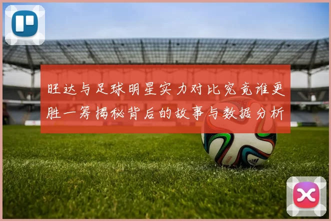 旺达与足球明星实力对比究竟谁更胜一筹揭秘背后的故事与数据分析