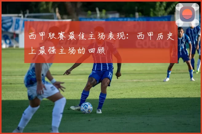 西甲联赛最佳主场表现：西甲历史上最强主场的回顾