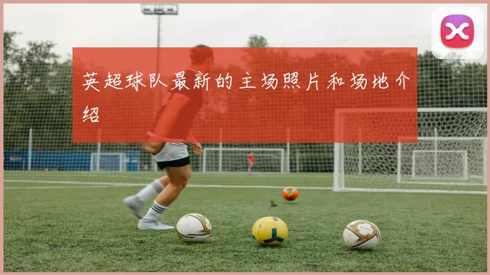 英超球队最新的主场照片和场地介绍