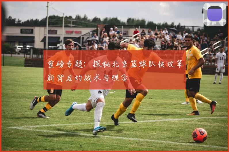 重磅专题：探秘北京篮球队快攻革新背后的战术与理念