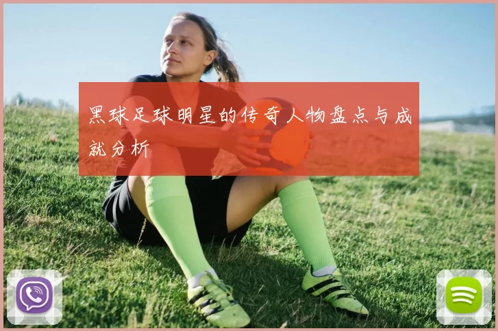 黑球足球明星的传奇人物盘点与成就分析