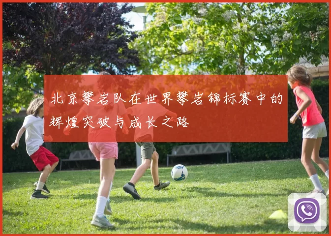 北京攀岩队在世界攀岩锦标赛中的辉煌突破与成长之路