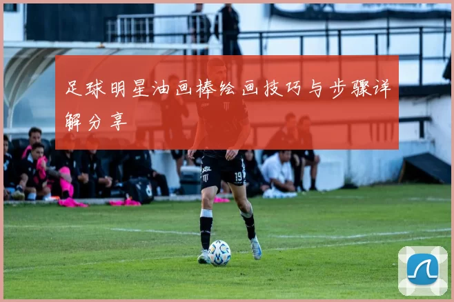 足球明星油画棒绘画技巧与步骤详解分享