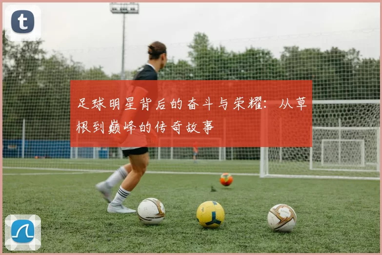 足球明星背后的奋斗与荣耀：从草根到巅峰的传奇故事