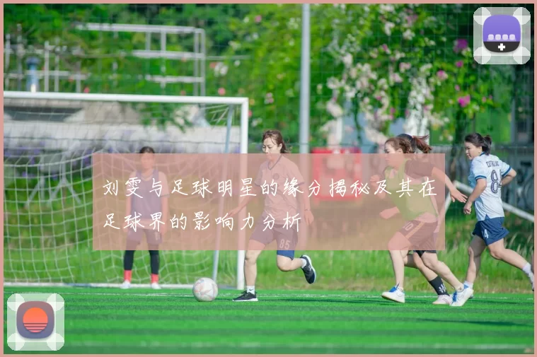 刘雯与足球明星的缘分揭秘及其在足球界的影响力分析