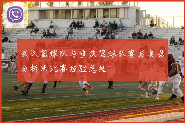 武汉篮球队与重庆篮球队赛后复盘分析及比赛经验总结