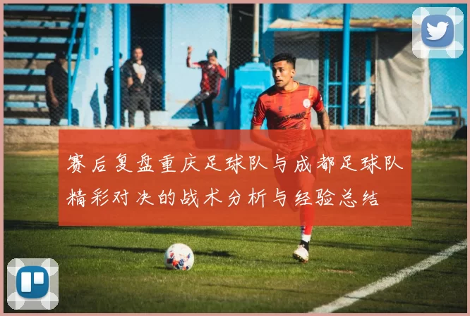 赛后复盘重庆足球队与成都足球队精彩对决的战术分析与经验总结