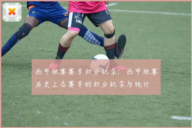 西甲联赛赛季积分纪录：西甲联赛历史上各赛季的积分纪录与统计