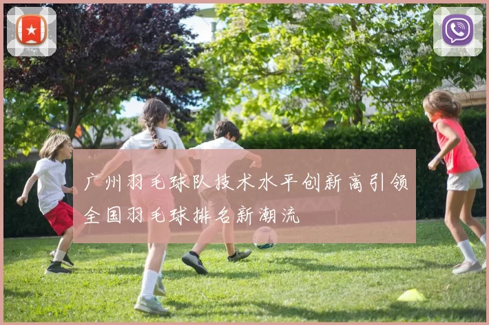 广州羽毛球队技术水平创新高引领全国羽毛球排名新潮流