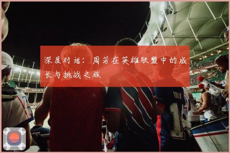 深度对话：周芳在英雄联盟中的成长与挑战之旅