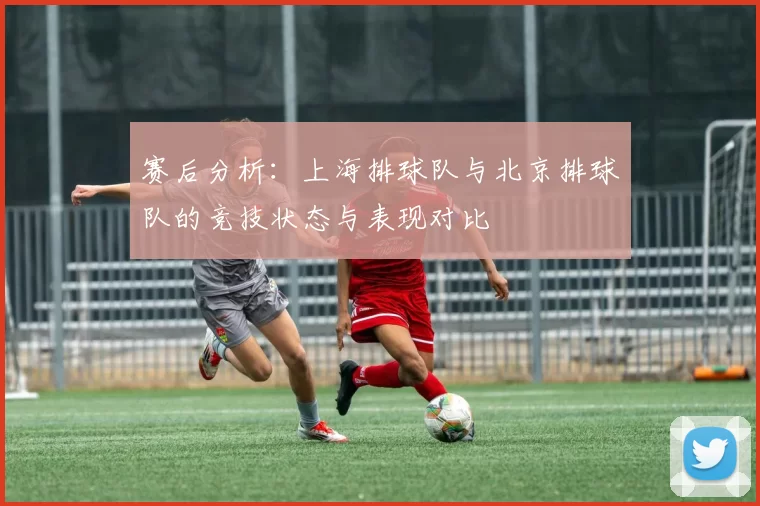 赛后分析：上海排球队与北京排球队的竞技状态与表现对比