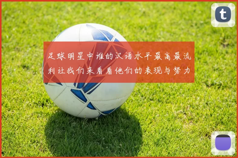 足球明星中谁的汉语水平最高最流利让我们来看看他们的表现与努力